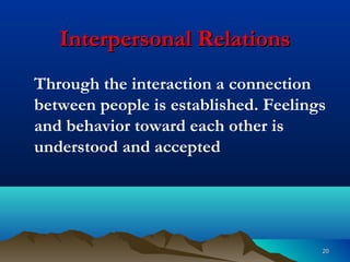 2020
Interpersonal RelationsInterpersonal Relations
Through the interaction a connection
between people is established. Feelings
and behavior toward each other is
understood and accepted
 