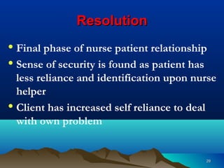 2929
ResolutionResolution
• Final phase of nurse patient relationship
• Sense of security is found as patient has
less reliance and identification upon nurse
helper
• Client has increased self reliance to deal
with own problem
 