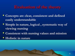 3232
Evaluation of the theoryEvaluation of the theory
• Concepts are clear, consistent and defined
easily understandable
• Simple in nature, logical , systematic way of
viewing nursing
• Consistent with nursing values and mission
• Holistic in nature
 