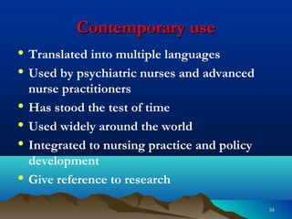 3434
Contemporary useContemporary use
• Translated into multiple languages
• Used by psychiatric nurses and advanced
nurse practitioners
• Has stood the test of time
• Used widely around the world
• Integrated to nursing practice and policy
development
• Give reference to research
 