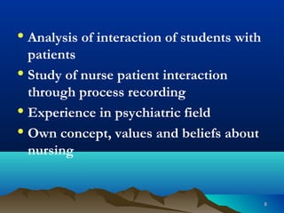 88
• Analysis of interaction of students with
patients
• Study of nurse patient interaction
through process recording
• Experience in psychiatric field
• Own concept, values and beliefs about
nursing
 