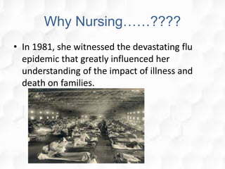 Why Nursing……????
• In 1981, she witnessed the devastating flu
epidemic that greatly influenced her
understanding of the impact of illness and
death on families.
 