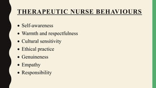 THERAPEUTIC NURSE BEHAVIOURS
 Self-awareness
 Warmth and respectfulness
 Cultural sensitivity
 Ethical practice
 Genuineness
 Empathy
 Responsibility
 