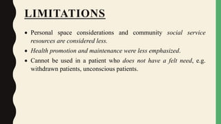 LIMITATIONS
 Personal space considerations and community social service
resources are considered less.
 Health promotion and maintenance were less emphasized.
 Cannot be used in a patient who does not have a felt need, e.g.
withdrawn patients, unconscious patients.
 