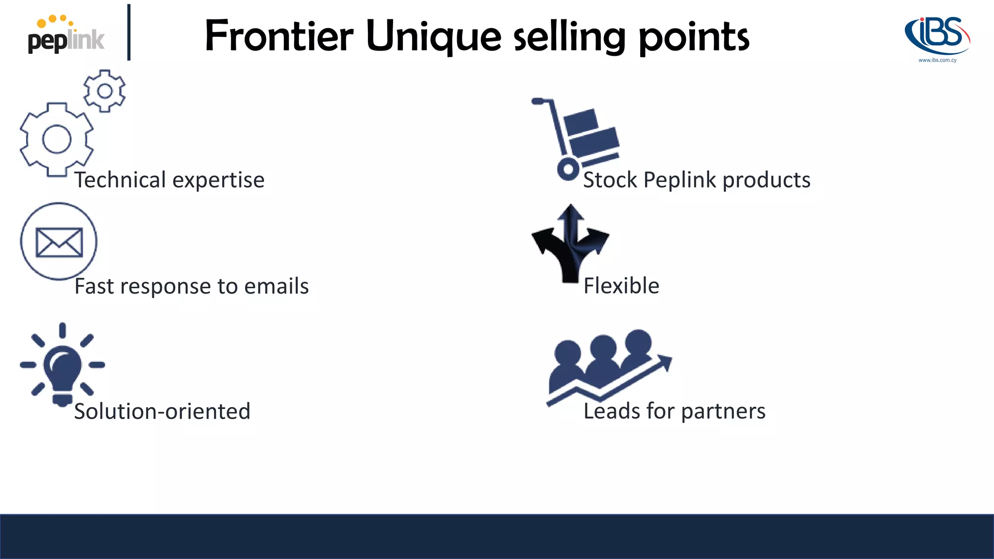Frontier Unique selling points
Technical expertise Stock Peplink products
Fast response to emails Flexible
Solution-oriented Leads for partners
 