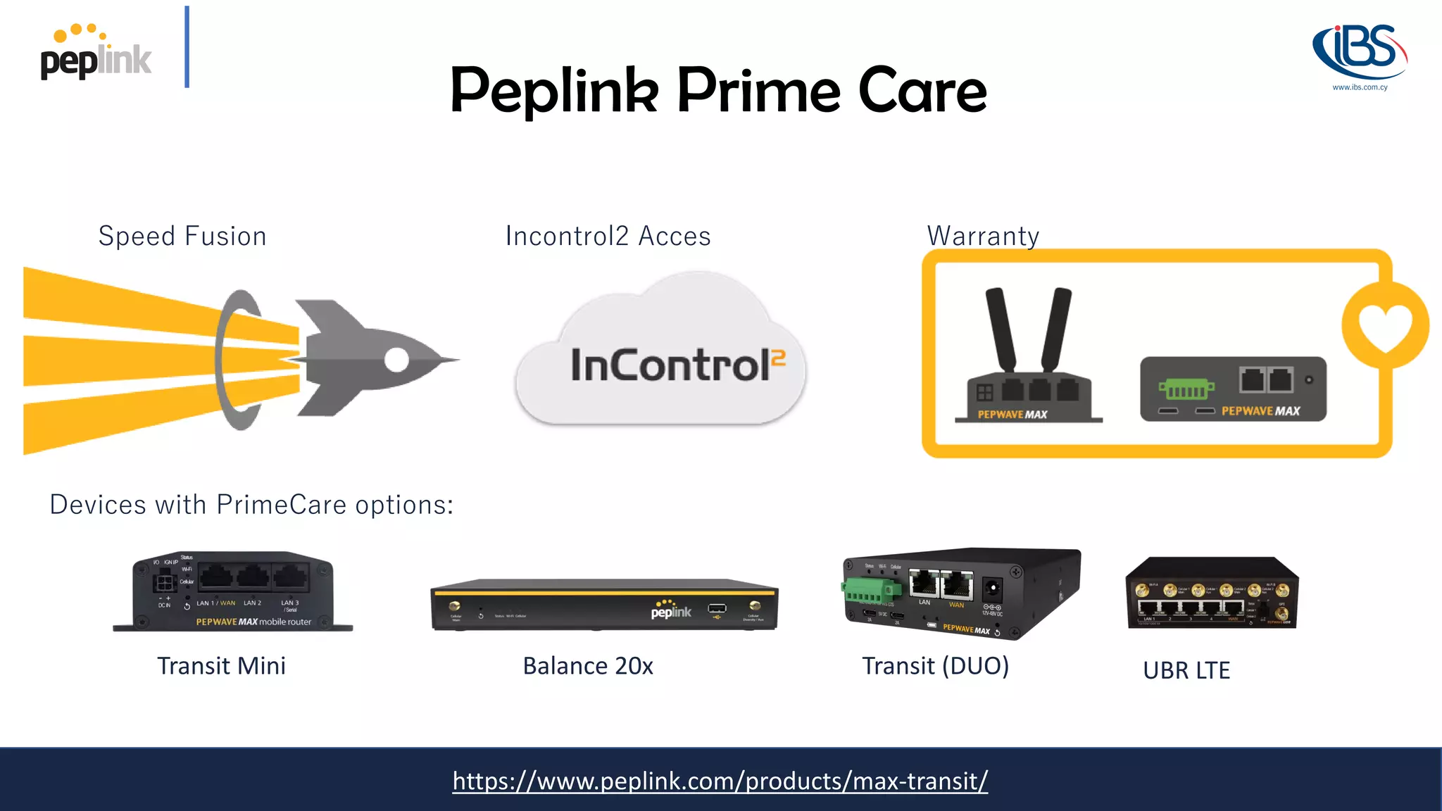 https://www.peplink.com/products/max-transit/
Peplink Prime Care
Speed Fusion Warranty
Incontrol2 Acces
Devices with PrimeCare options:
Transit Mini Balance 20x Transit (DUO) UBR LTE
 