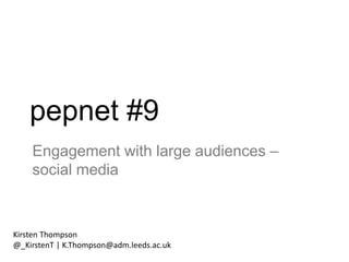 pepnet #9
Engagement with large audiences –
social media
Kirsten Thompson
@_KirstenT | K.Thompson@adm.leeds.ac.uk
 