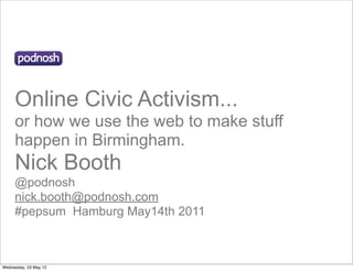Online Civic Activism...
     or how we use the web to make stuff
     happen in Birmingham.
     Nick Booth
     @podnosh
     nick.booth@podnosh.com
     #pepsum Hamburg May14th 2011



Wednesday, 23 May 12
 
