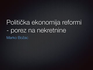Politička ekonomija reformi 
- porez na nekretnine 
Marko Božac 
 