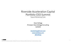 Riverside Acceleration Capital
Portfolio CEO Summit
Topical Marketing Chats
Dave Kellogg
Principal, Dave Kellogg Consulting
12/9/20
davekellogg@mail.com
www.kellblog.com
@kellblog
1
All Content Licensed under a Creative Commons Attribution-NonCommercial 4.0 International License
 