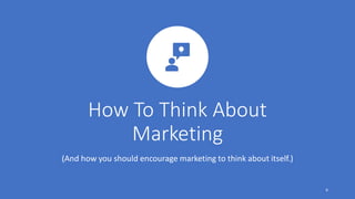 How To Think About
Marketing
(And how you should encourage marketing to think about itself.)
6
 