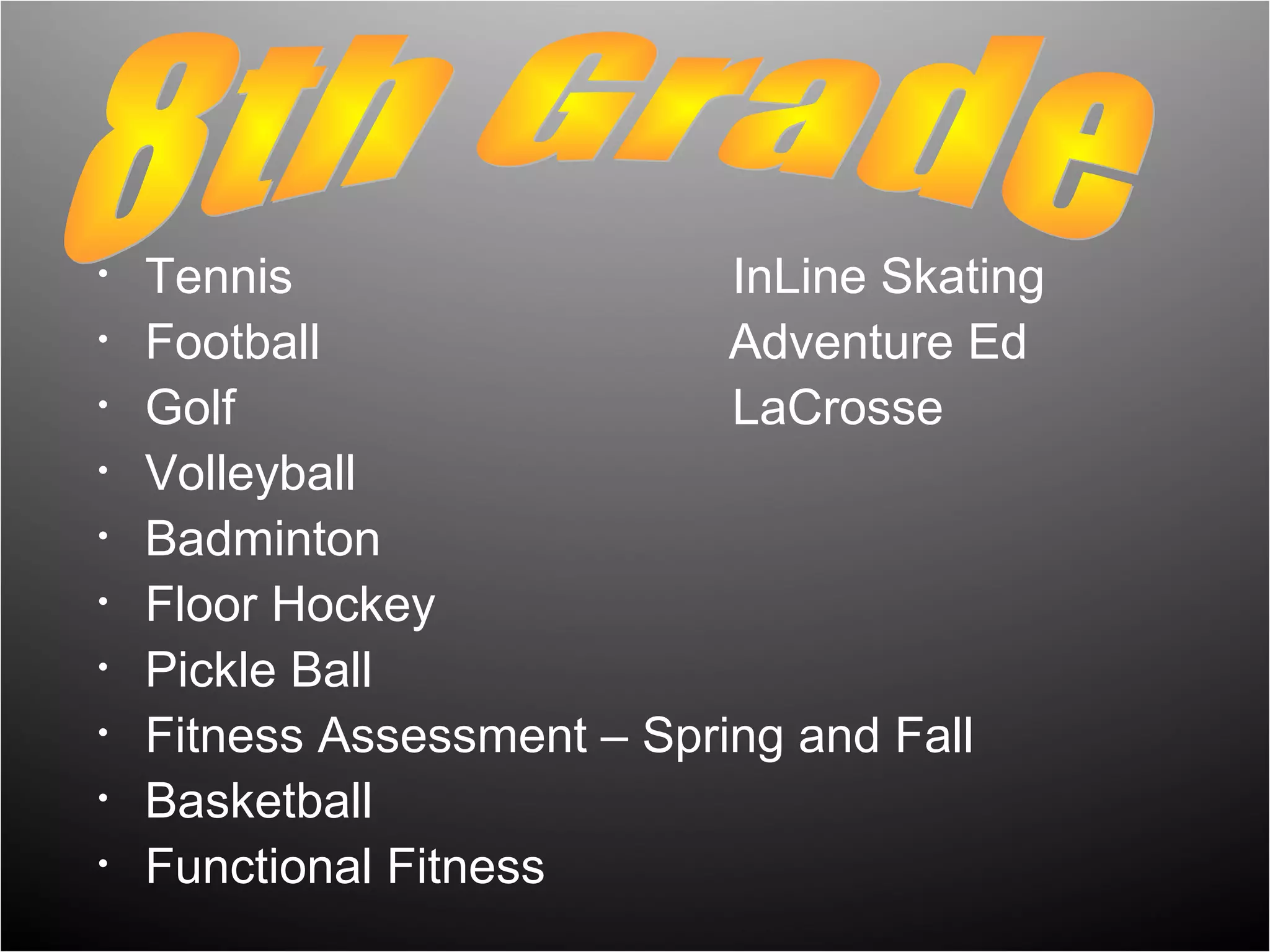 •   Tennis                   InLine Skating
•   Football                 Adventure Ed
•   Golf                     LaCrosse
•   Volleyball
•   Badminton
•   Floor Hockey
•   Pickle Ball
•   Fitness Assessment – Spring and Fall
•   Basketball
•   Functional Fitness
 