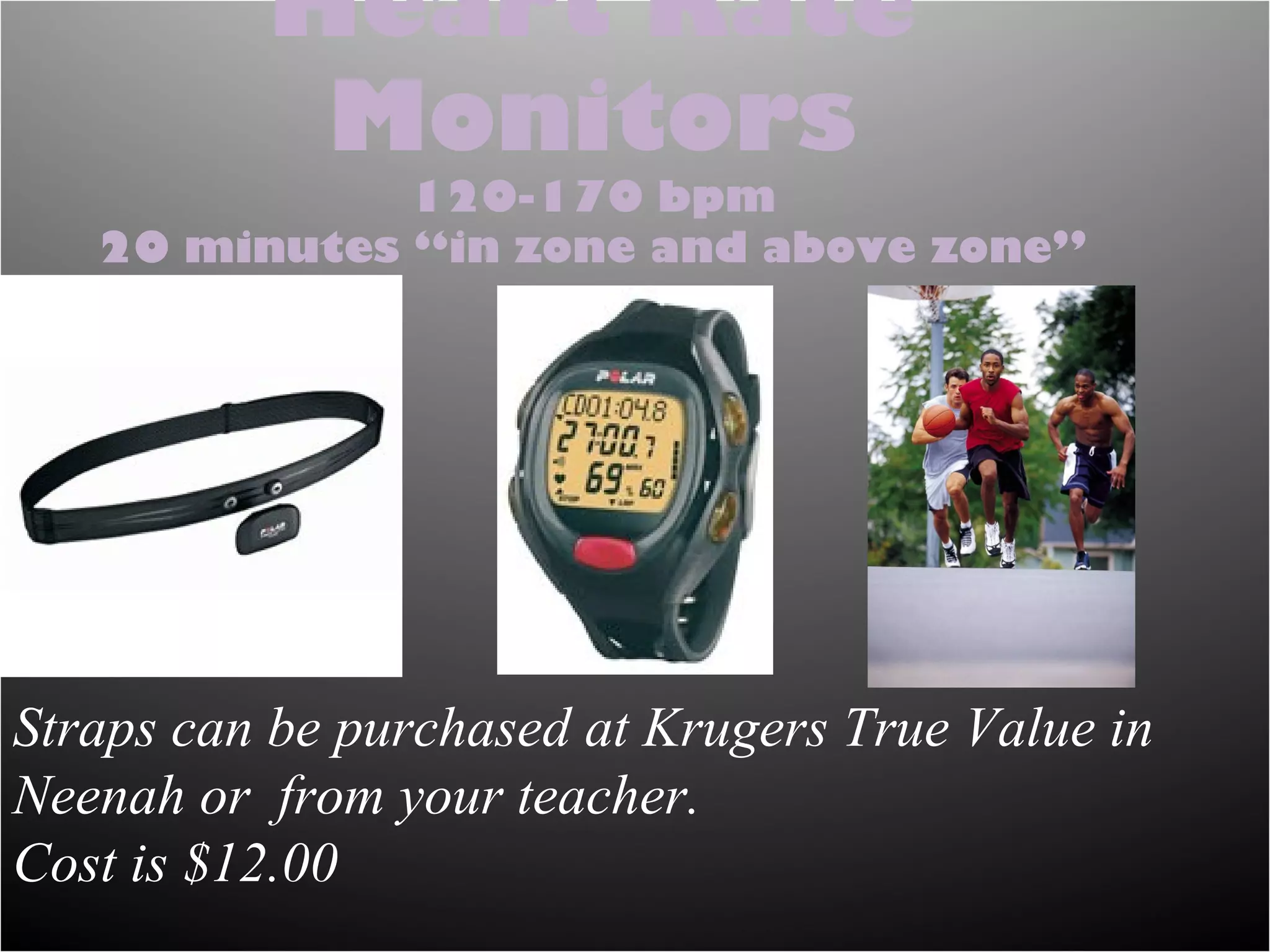 Heart Rate
           Monitors
              120-170 bpm
   20 minutes “in zone and above zone”




Straps can be purchased at Krugers True Value in
Neenah or from your teacher.
Cost is $12.00
 