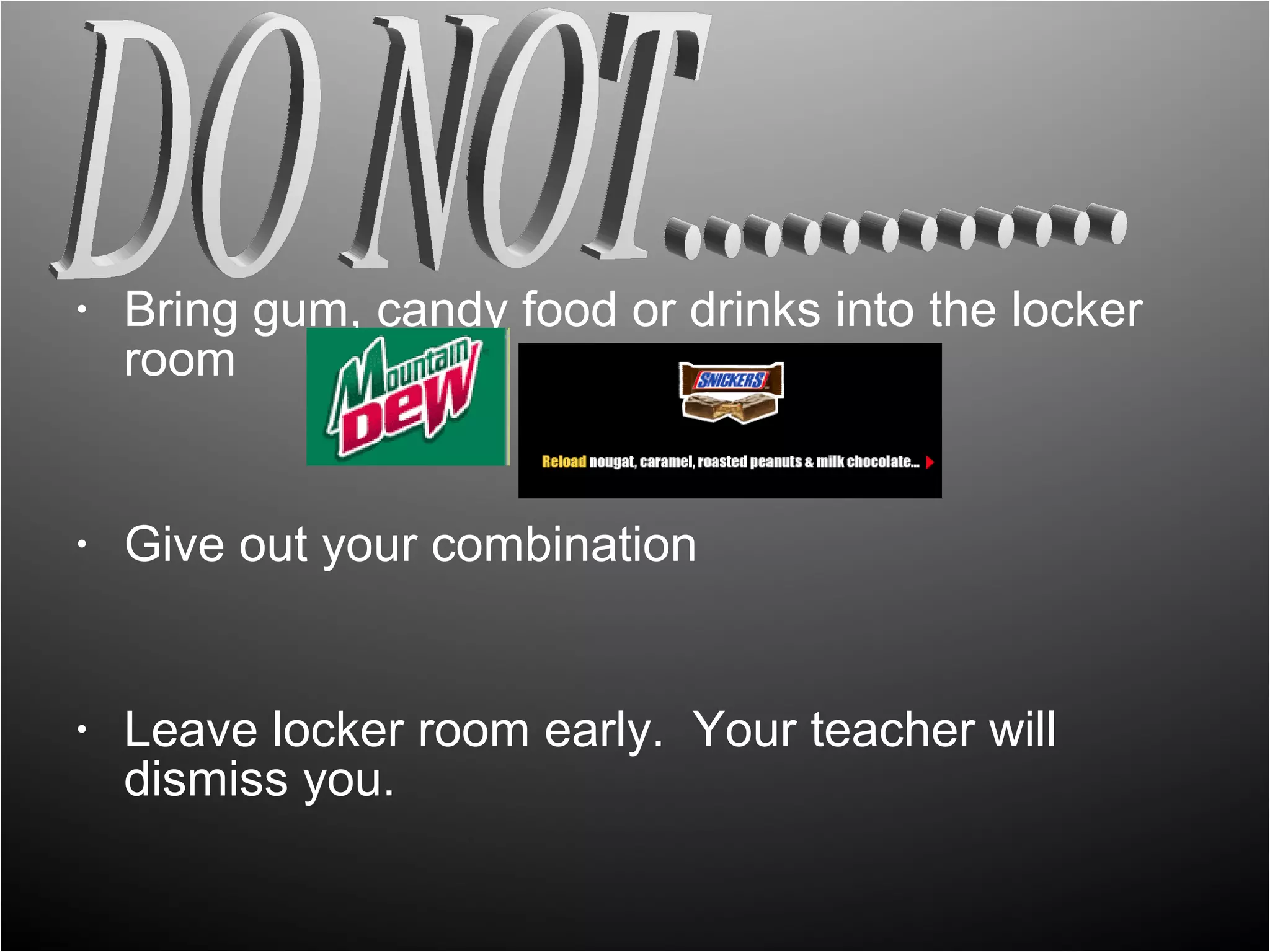 •   Bring gum, candy food or drinks into the locker
    room


•   Give out your combination


•   Leave locker room early. Your teacher will
    dismiss you.
 