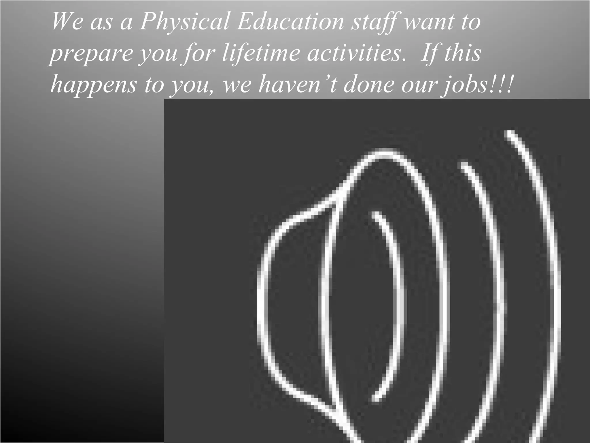 We as a Physical Education staff want to
prepare you for lifetime activities. If this
happens to you, we haven’t done our jobs!!!
 