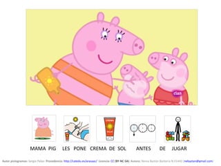 Autor pictogramas: Sergio Palao  Procedencia: http://catedu.es/arasaac/  Licencia: CC (BY-NC-SA). Autora: Nerea Baztán Barbería N-01442 (nebaztan@gmail.com)
MAMA PIG LES PONE CREMA DE SOL ANTES DE JUGAR
 