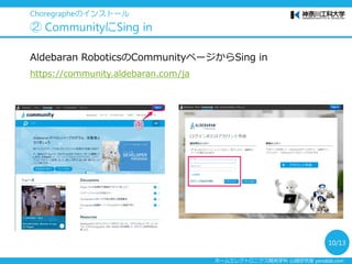 ホームエレクトロニクス開発学科 山崎研究室 yamalab.com
Choregrapheのインストール
② CommunityにSing in
Aldebaran RoboticsのCommunityページからSing in
https://community.aldebaran.com/ja
10/13
 