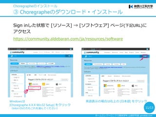 ホームエレクトロニクス開発学科 山崎研究室 yamalab.com
 Aldebaran Developer Program の登録
https://community.aldebaran.com/ja/developerprogram
※Pepperソフトウェアスート2.3（ Choregraphe2.3）以上をダウンロードするために必要
Choregrapheのインストール
③ Developer Program に登録
11/13
 