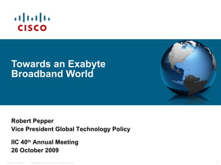 Towards an Exabyte Broadband World Robert Pepper Vice President Global Technology Policy IIC 40 th  Annual Meeting 26 October 2009 