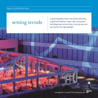 Pepper and Salt
                  ® Event Group

                                  in good hospitality. Does it not all start with being

       setting trends             a good host? Receive–amaze–close. Using latest
                                  technology does not cost more, it just puts you and
                                  your brand in the right spotlight.




                                        managed by us www.37inluxembourg.com
 