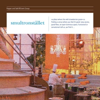 Pepper and Salt
                  ® Event Group

                                  «a place where the wild strawberries grow» or,

     smultronstället              finding a venue where you feel it’s good: easy access,
                                  good flow, an open luminous space, functional or
                                  sensational–tell us, we find it ...
 