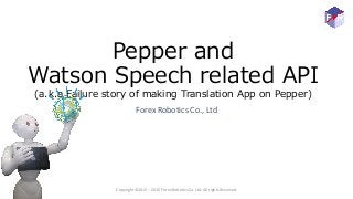 Pepper and
Watson Speech related API
(a.k.a Failure story of making Translation App on Pepper)
Forex Robotics Co., Ltd
Copyright ©2015 – 2016 Forex Robotics Co. Ltd. All rights Reserved.
 