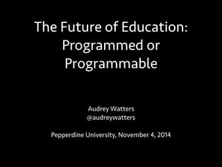 The Future of Education: 
Programmed or 
Programmable 
Audrey Watters 
@audreywatters 
Pepperdine University, November 4, 2014 
 