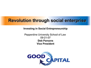 Revolution through social enterprise Investing in Social Entrepreneurship Pepperdine University School of Law  09-21-07 Deb Parsons Vice President 
