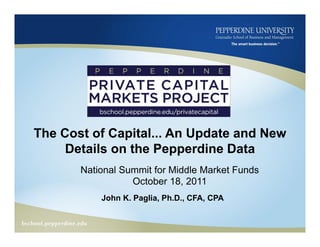 The Cost of Capital... An Update and New
     Details on the Pepperdine Data
       National Summit for Middle Market Funds
                  October 18, 2011
           John K. Paglia, Ph.D., CFA, CPA
 