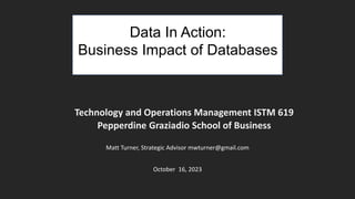 Technology and Operations Management ISTM 619
Pepperdine Graziadio School of Business
Matt Turner, Strategic Advisor mwturner@gmail.com
October 16, 2023
Data In Action:
Business Impact of Databases
 