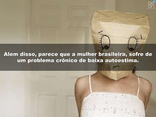 Alem disso, parece que a mulher brasileira, sofre de 
um problema crônico de baixa autoestima. 
 