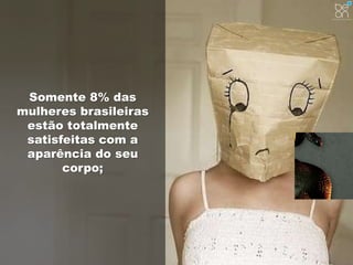 Somente 8% das 
mulheres brasileiras 
estão totalmente 
satisfeitas com a 
aparência do seu 
corpo; 
 