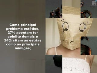 Como principal 
problema estético, 
27% apontam ter 
celulite demais e 
24% citam as estrias 
como as principais 
inimigas; 
 