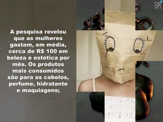 A pesquisa revelou 
que as mulheres 
gastam, em média, 
cerca de R$ 100 em 
beleza e estética por 
mês. Os produtos 
mais consumidos 
são para os cabelos, 
perfume, hidratante 
e maquiagens; 
 