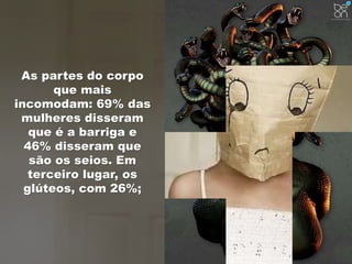 As partes do corpo 
que mais 
incomodam: 69% das 
mulheres disseram 
que é a barriga e 
46% disseram que 
são os seios. Em 
terceiro lugar, os 
glúteos, com 26%; 
 