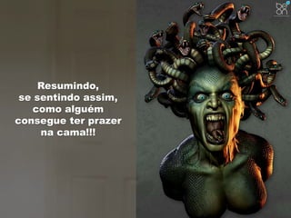 Resumindo, 
se sentindo assim, 
como alguém 
consegue ter prazer 
na cama!!! 
 