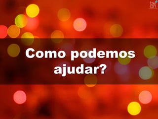 Como podemos 
ajudar? 
 