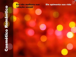 Cosmético Romântico 
Ele não melhora sua 
relação sexual 
Ele apimenta sua vida 
 