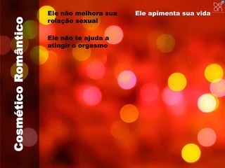 Cosmético Romântico 
Ele não melhora sua 
relação sexual 
Ele apimenta sua vida 
Ele não te ajuda a 
atingir o orgasmo 
 