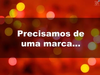 Precisamos de 
uma marca... 
 