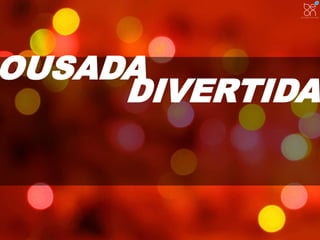 OUSADA 
DIVERTIDA 
 