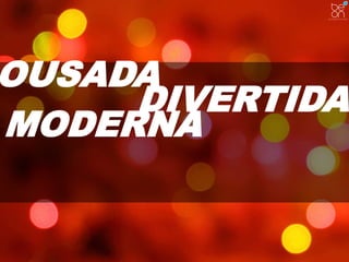 OUSADA 
DIVERTIDA 
MODERNA 
 
