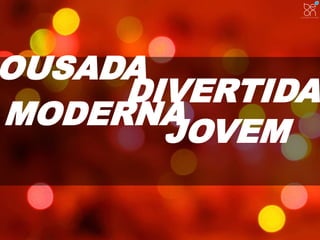 OUSADA 
DIVERTIDA 
MODERNA 
JOVEM 
 