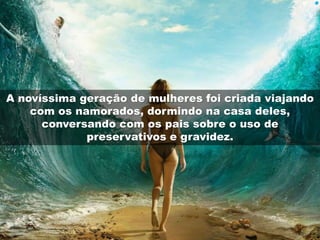 A novíssima geração de mulheres foi criada viajando 
com os namorados, dormindo na casa deles, 
conversando com os pais sobre o uso de 
preservativos e gravidez. 
 
