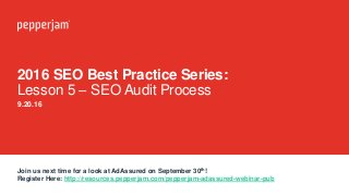 2016 SEO Best Practice Series:
Lesson 5 – SEO Audit Process
9.20.16
Join us next time for a look at AdAssured on September 30th!
Register Here: http://resources.pepperjam.com/pepperjam-adassured-webinar-pub
 
