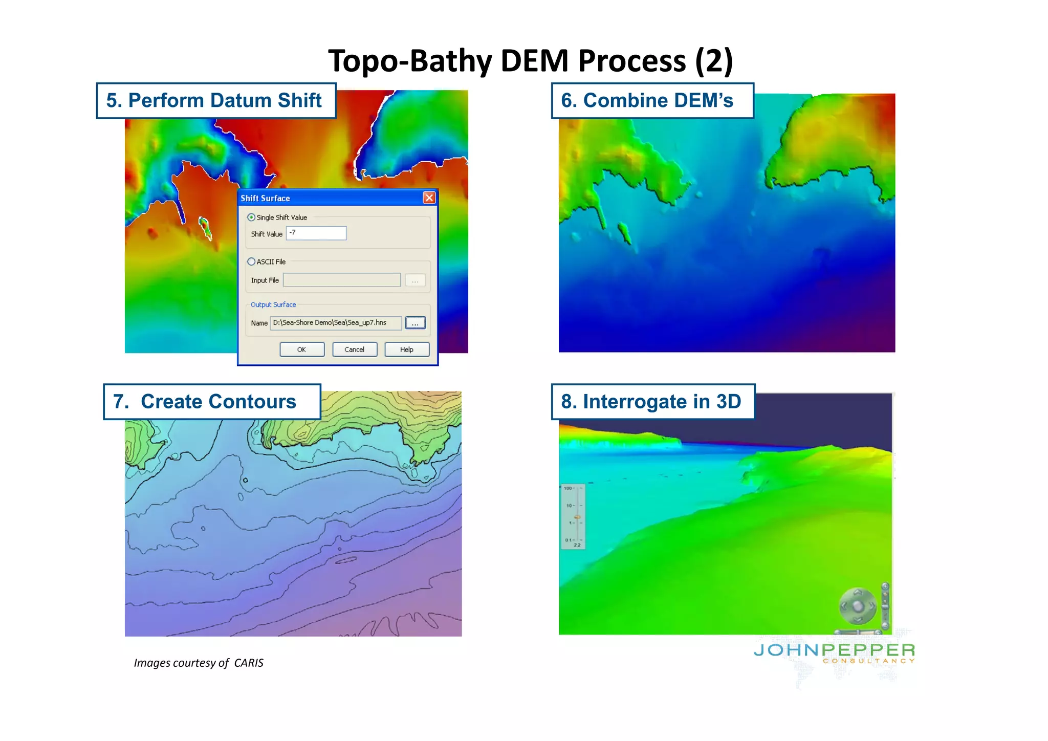 Topo‐Bathy DEM Process (2)
5. Perform Datum Shift                      6. Combine DEM’s




7. Create Contours                          8. Interrogate in 3D




  Images courtesy of  CARIS
 