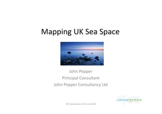 Mapping UK Sea Space
Mapping UK Sea Space



           John Pepper
           J h P
       Principal Consultant
   John Pepper Consultancy Ltd



         BCS Symposium 11th June 2010
 