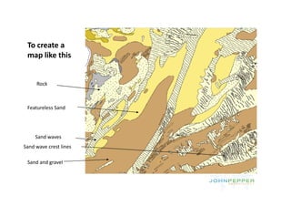 To create a 
 map like this
 map like this


     Rock



 Featureless Sand




     Sand waves
Sand wave crest lines

 Sand and gravel
 