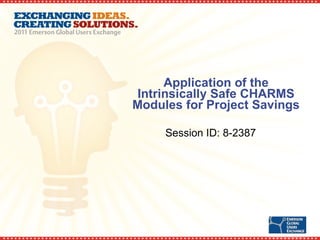 Application of the Intrinsically Safe CHARMS Modules for Project Savings Session ID: 8-2387 