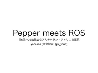 Pepper meets ROS
第6回ROS勉強会＠アルデバラン・アトリエ秋葉原!
yoneken (米倉健太: @k_yone)
 